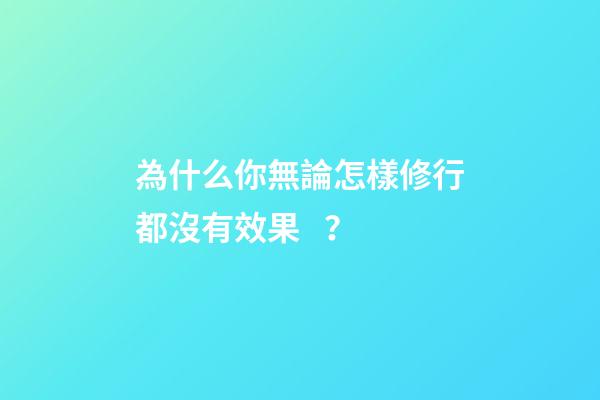 為什么你無論怎樣修行都沒有效果？